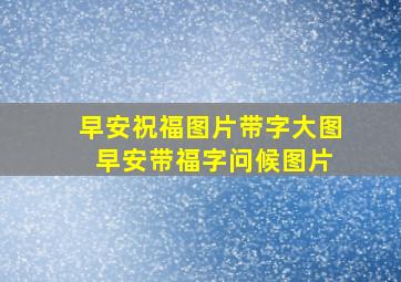 早安祝福图片带字大图 早安带福字问候图片